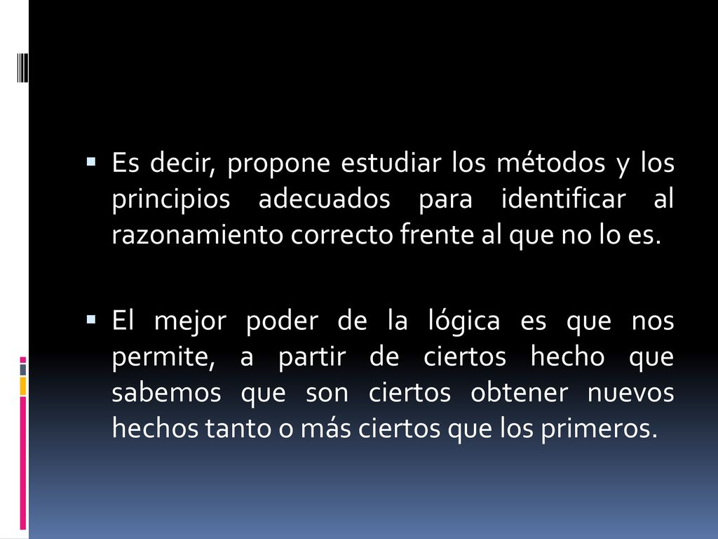 Es decir, propone estudiar los métodos y los principios adecuados para identificar al razonamiento correcto frente al que no lo es.