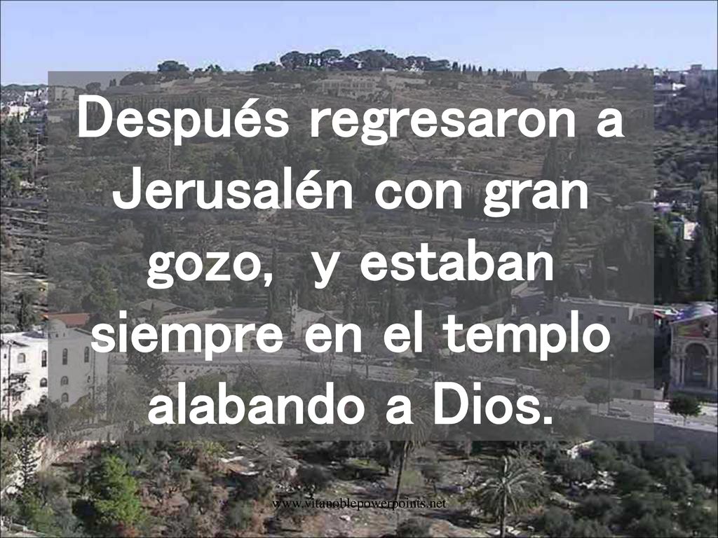 Después regresaron a Jerusalén con gran gozo, y estaban siempre en el templo alabando a Dios.
