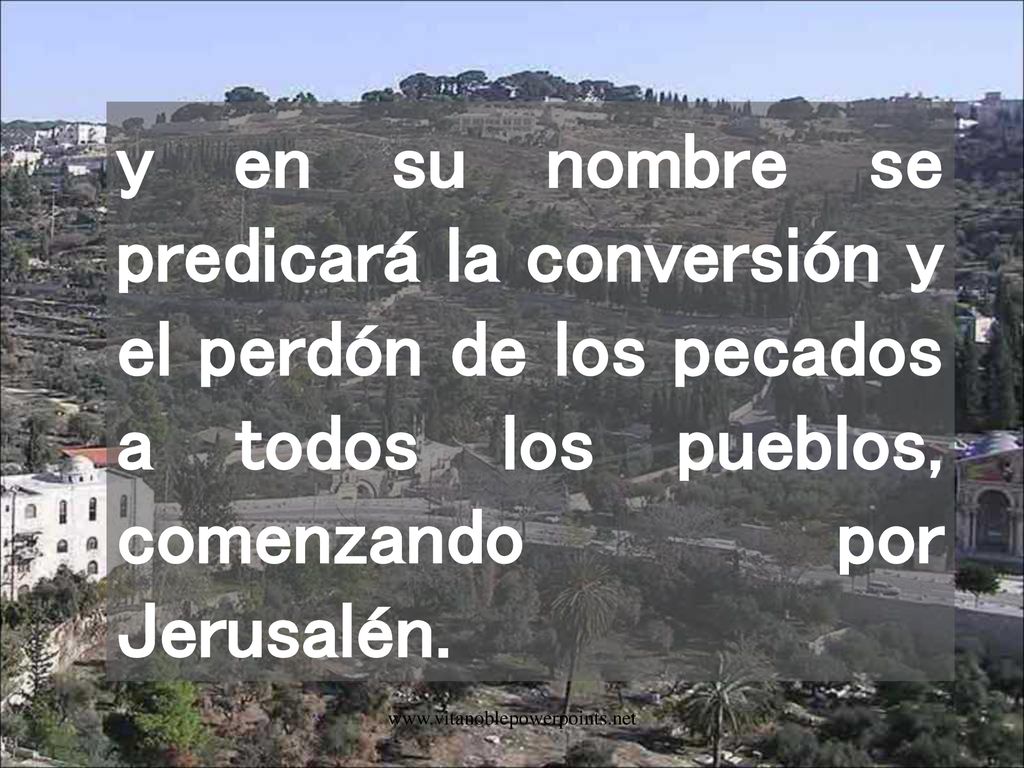 y en su nombre se predicará la conversión y el perdón de los pecados a todos los pueblos, comenzando por Jerusalén.