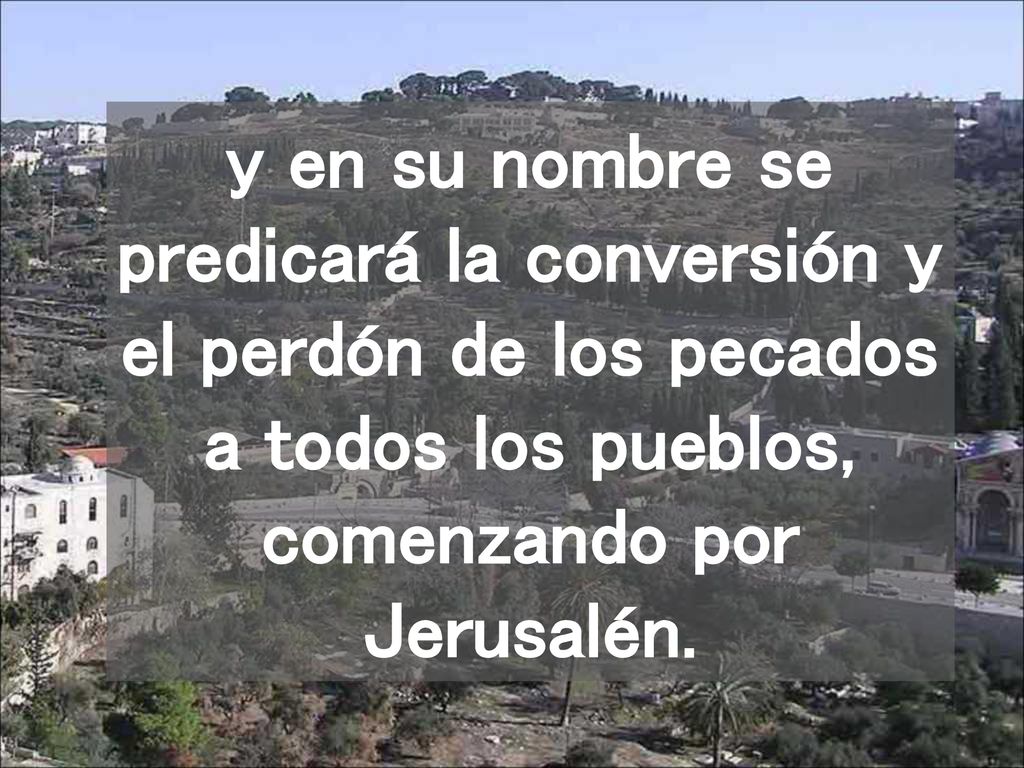 y en su nombre se predicará la conversión y el perdón de los pecados a todos los pueblos, comenzando por Jerusalén.