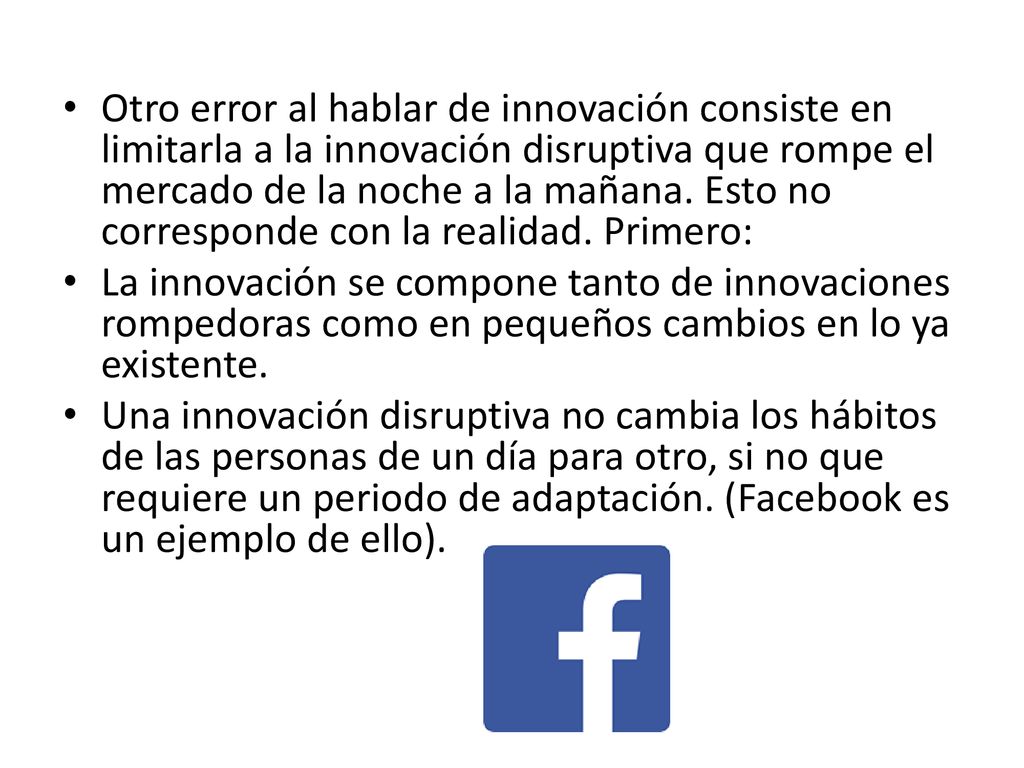 Otro error al hablar de innovación consiste en limitarla a la innovación disruptiva que rompe el mercado de la noche a la mañana. Esto no corresponde con la realidad. Primero: