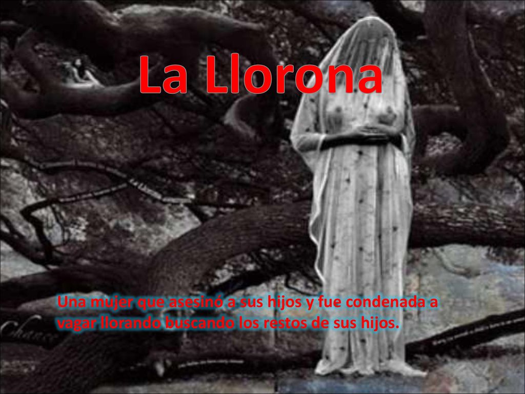 La Llorona Una mujer que asesinó a sus hijos y fue condenada a vagar llorando buscando los restos de sus hijos.