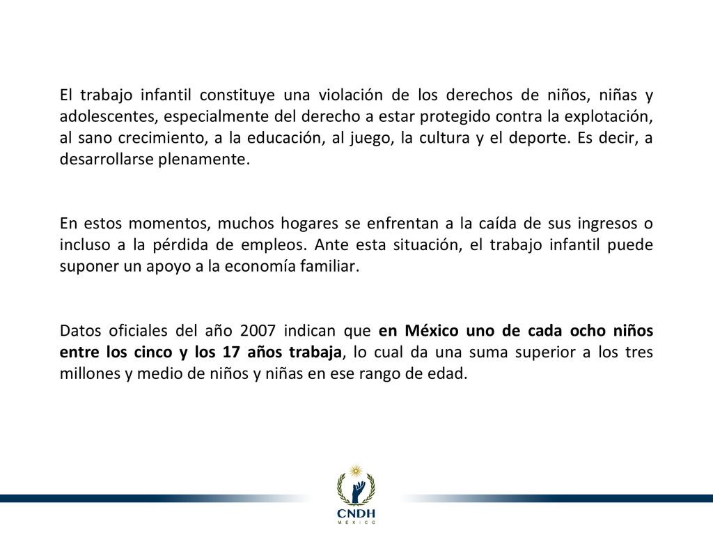 El trabajo infantil constituye una violación de los derechos de niños, niñas y adolescentes, especialmente del derecho a estar protegido contra la explotación, al sano crecimiento, a la educación, al juego, la cultura y el deporte. Es decir, a desarrollarse plenamente.