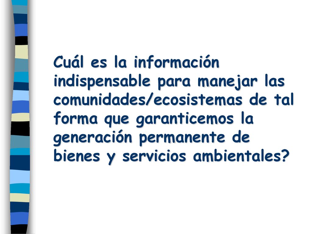 Cuál es la información indispensable para manejar las comunidades/ecosistemas de tal forma que garanticemos la generación permanente de bienes y servicios ambientales