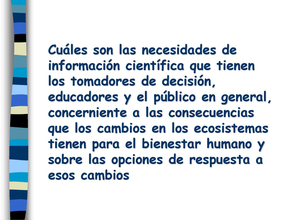 Cuáles son las necesidades de información científica que tienen los tomadores de decisión, educadores y el público en general, concerniente a las consecuencias que los cambios en los ecosistemas tienen para el bienestar humano y sobre las opciones de respuesta a esos cambios