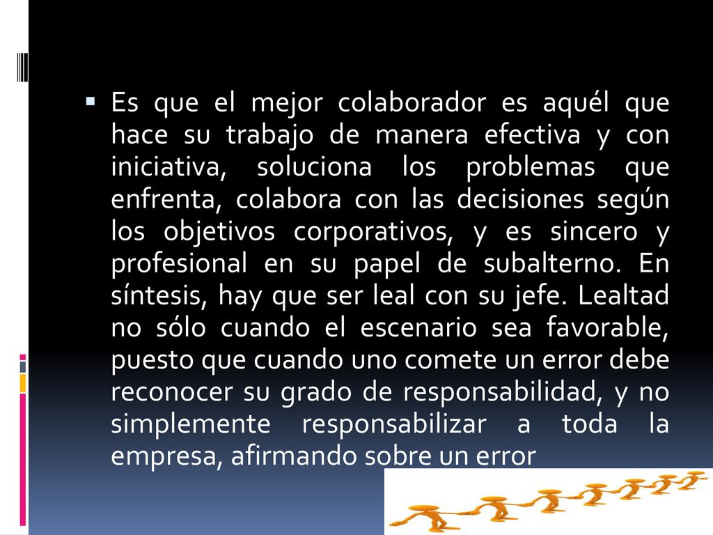 Es que el mejor colaborador es aquél que hace su trabajo de manera efectiva y con iniciativa, soluciona los problemas que enfrenta, colabora con las decisiones según los objetivos corporativos, y es sincero y profesional en su papel de subalterno.