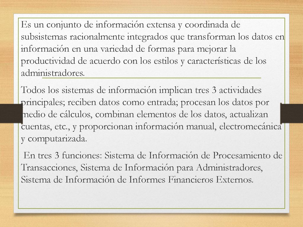 Es un conjunto de información extensa y coordinada de subsistemas racionalmente integrados que transforman los datos en información en una variedad de formas para mejorar la productividad de acuerdo con los estilos y características de los administradores.