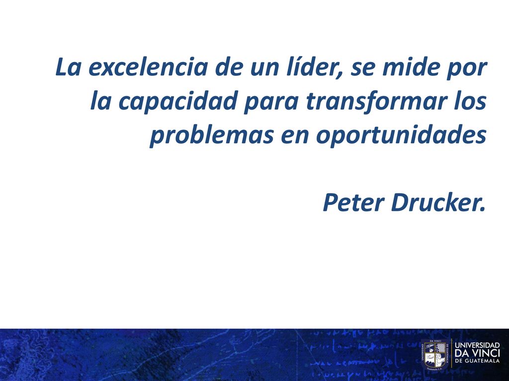 La excelencia de un líder, se mide por la capacidad para transformar los problemas en oportunidades Peter Drucker.