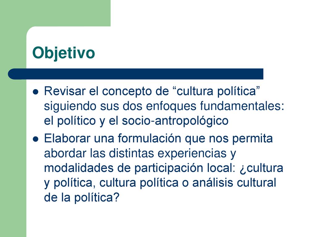 Objetivo Revisar el concepto de cultura política siguiendo sus dos enfoques fundamentales: el político y el socio-antropológico.