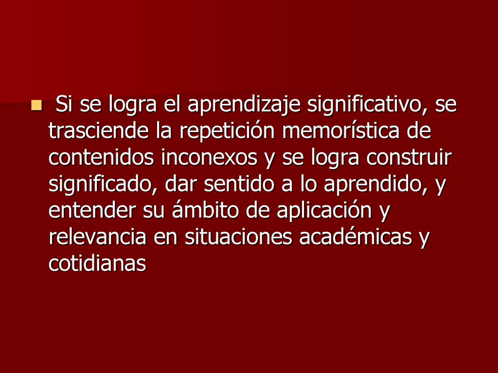 Si se logra el aprendizaje significativo, se trasciende la repetición memorística de contenidos inconexos y se logra construir significado, dar sentido a lo aprendido, y entender su ámbito de aplicación y relevancia en situaciones académicas y cotidianas