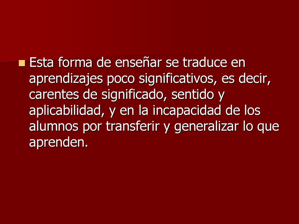 Esta forma de enseñar se traduce en aprendizajes poco significativos, es decir, carentes de significado, sentido y aplicabilidad, y en la incapacidad de los alumnos por transferir y generalizar lo que aprenden.