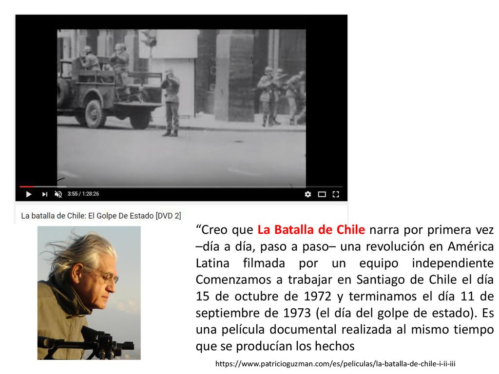Creo que La Batalla de Chile narra por primera vez –día a día, paso a paso– una revolución en América Latina filmada por un equipo independiente Comenzamos a trabajar en Santiago de Chile el día 15 de octubre de 1972 y terminamos el día 11 de septiembre de 1973 (el día del golpe de estado). Es una película documental realizada al mismo tiempo que se producían los hechos