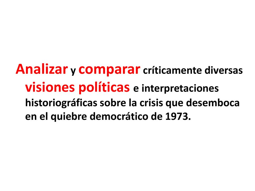 Analizar y comparar críticamente diversas visiones políticas e interpretaciones historiográficas sobre la crisis que desemboca en el quiebre democrático de 1973.