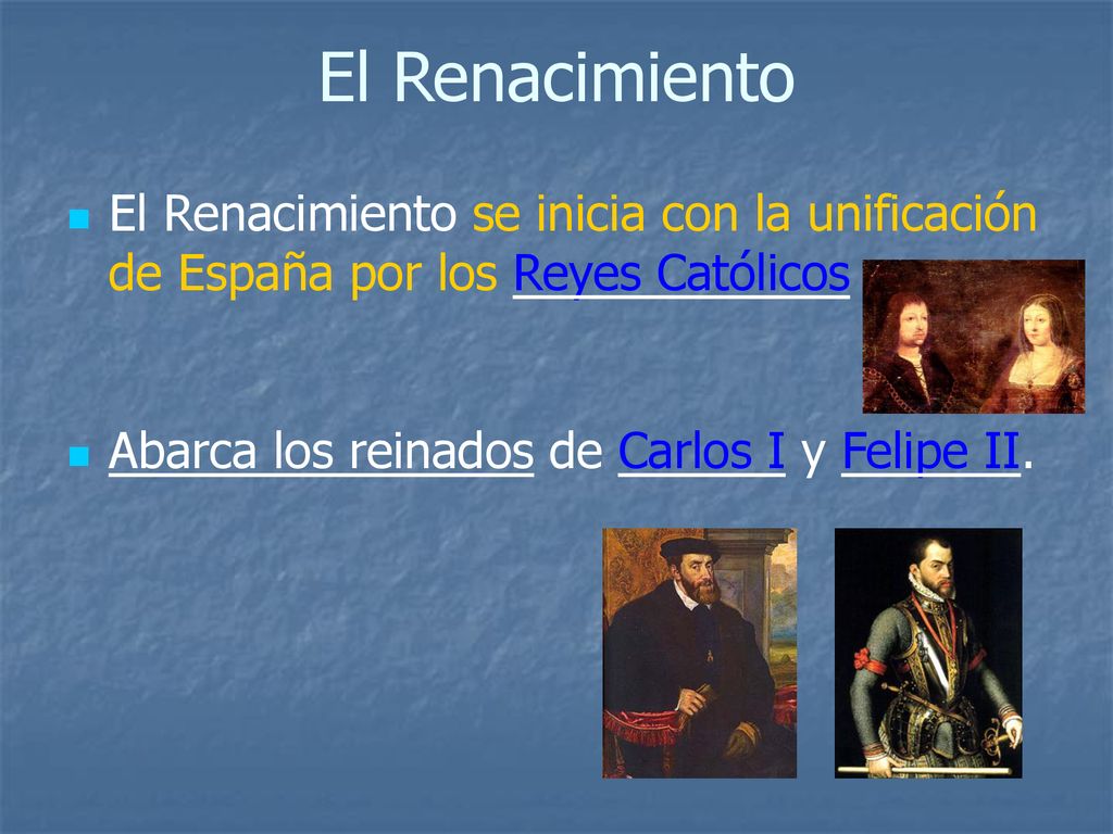 El Renacimiento El Renacimiento se inicia con la unificación de España por los Reyes Católicos. Abarca los reinados de Carlos I y Felipe II.