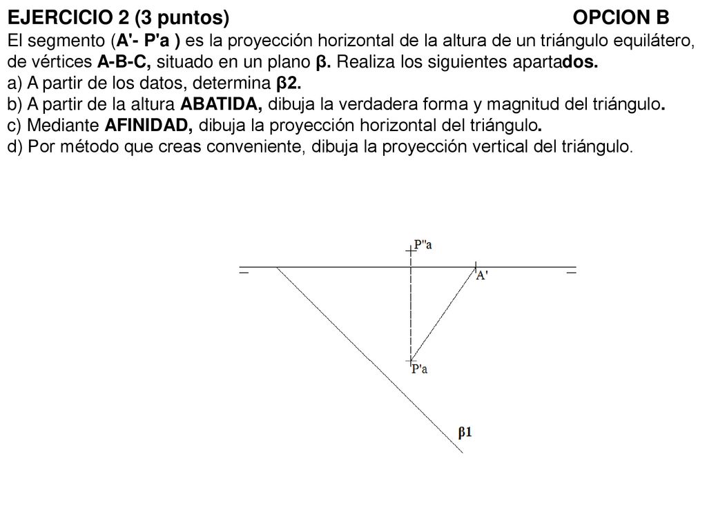 EJERCICIO 2 (3 puntos) OPCION B El segmento (A - P a ) es la proyección horizontal de la altura de un triángulo equilátero, de vértices A-B-C, situado en un plano β.