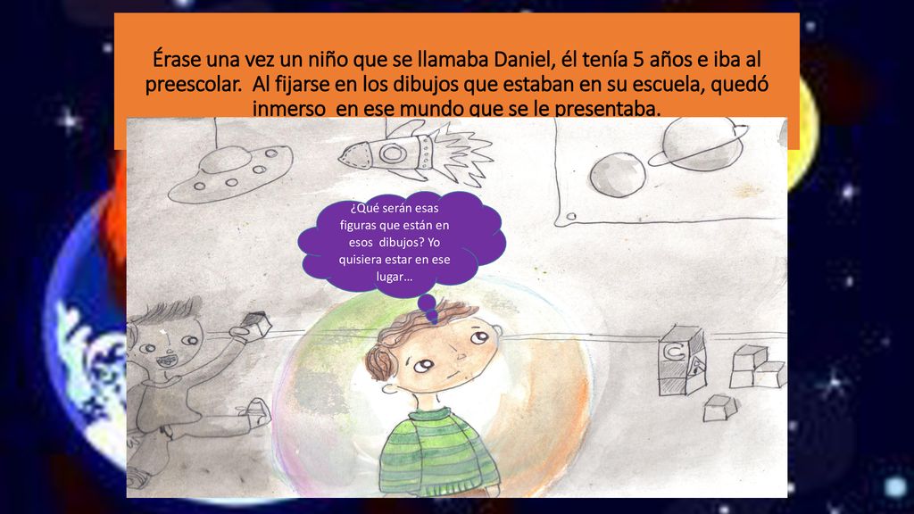 Érase una vez un niño que se llamaba Daniel, él tenía 5 años e iba al preescolar. Al fijarse en los dibujos que estaban en su escuela, quedó inmerso en ese mundo que se le presentaba.