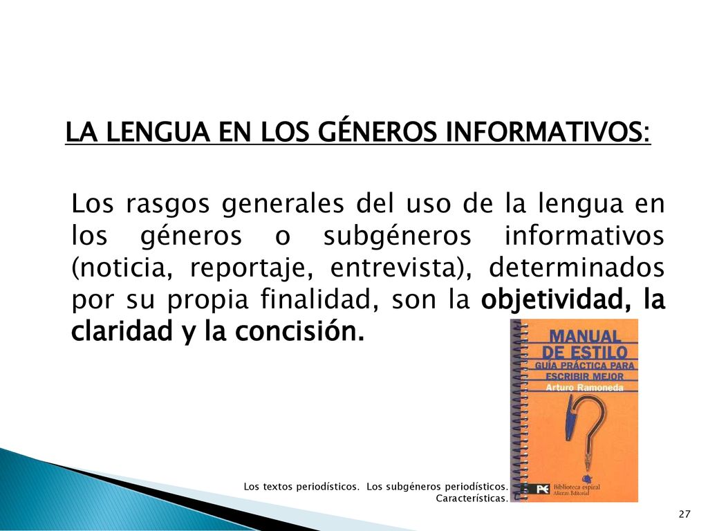 LA LENGUA EN LOS GÉNEROS INFORMATIVOS: Los rasgos generales del uso de la lengua en los géneros o subgéneros informativos (noticia, reportaje, entrevista), determinados por su propia finalidad, son la objetividad, la claridad y la concisión.