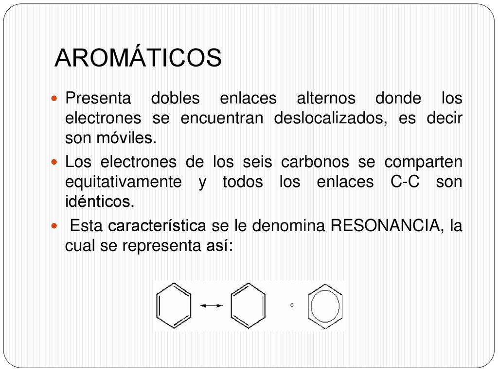 AROMÁTICOS Presenta dobles enlaces alternos donde los electrones se encuentran deslocalizados, es decir son móviles.