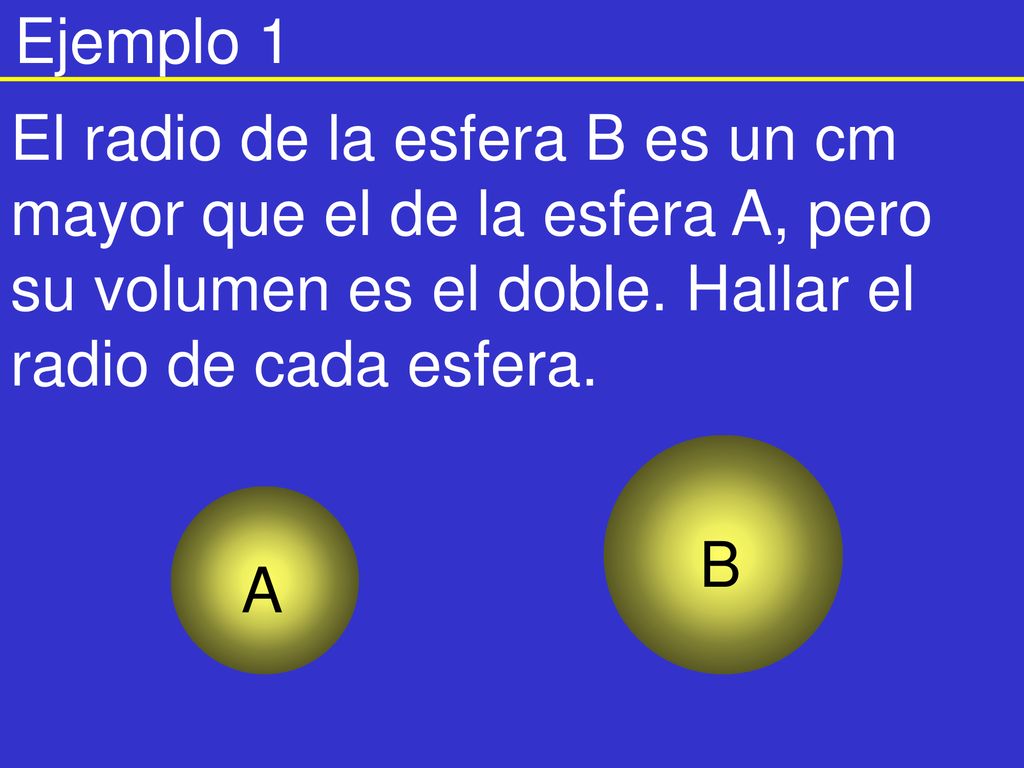 Ejemplo 1 El radio de la esfera B es un cm mayor que el de la esfera A, pero su volumen es el doble. Hallar el radio de cada esfera.