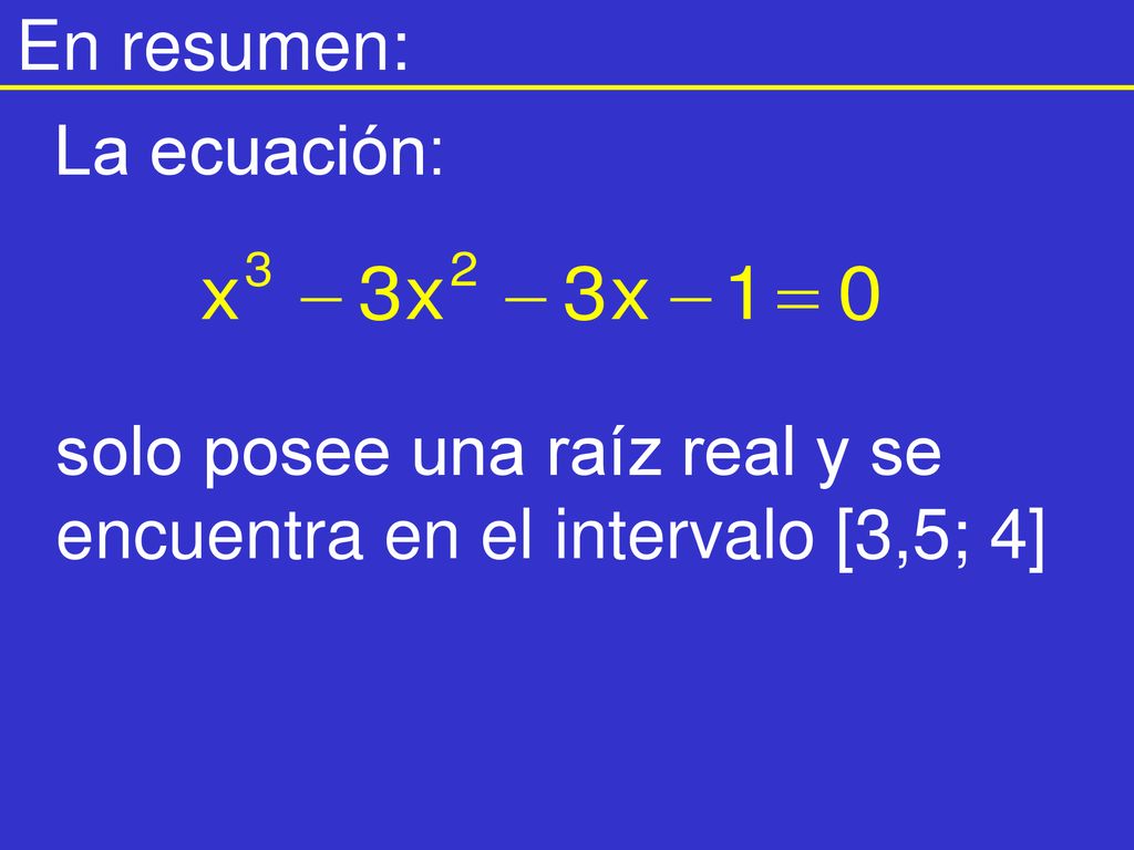 En resumen: La ecuación: solo posee una raíz real y se encuentra en el intervalo [3,5; 4]