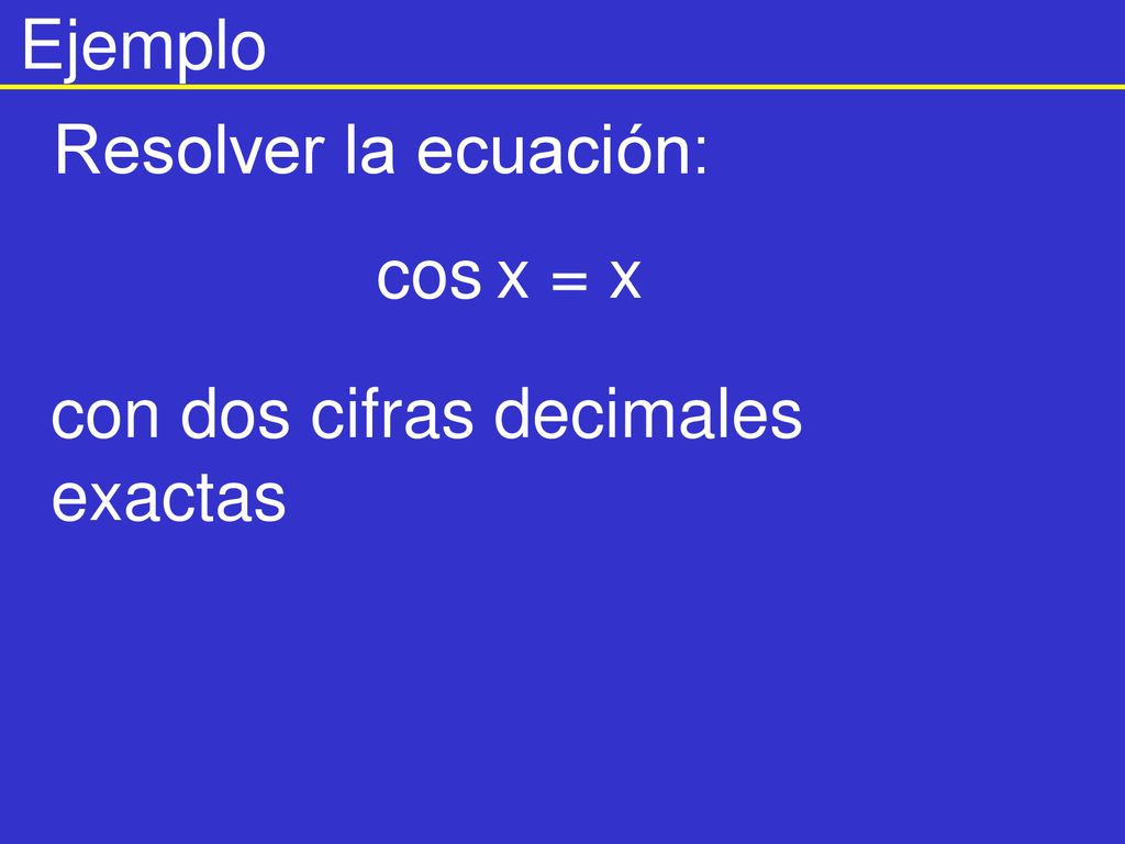 Ejemplo Resolver la ecuación: cos x = x con dos cifras decimales exactas