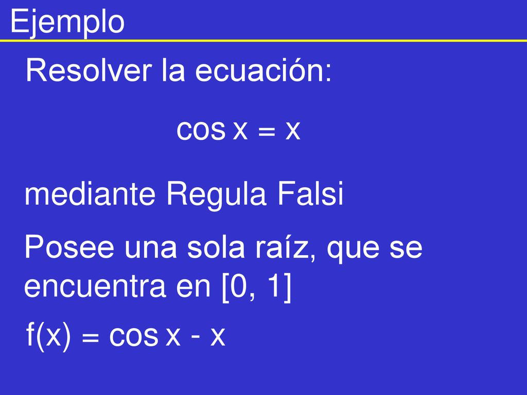 Ejemplo Resolver la ecuación: cos x = x. mediante Regula Falsi. Posee una sola raíz, que se encuentra en [0, 1]
