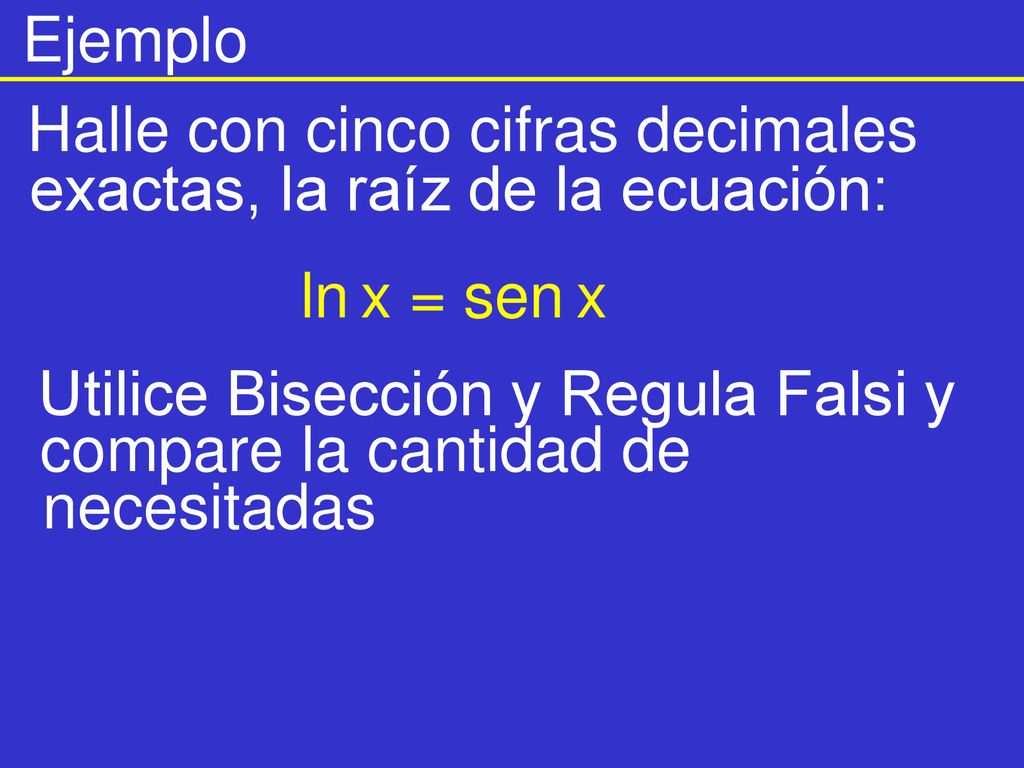 Ejemplo Halle con cinco cifras decimales. exactas, la raíz de la ecuación: ln x = sen x. Utilice Bisección y Regula Falsi y.