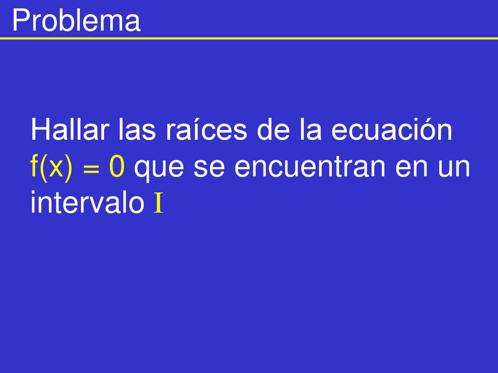 Problema Hallar las raíces de la ecuación f(x) = 0 que se encuentran en un intervalo I