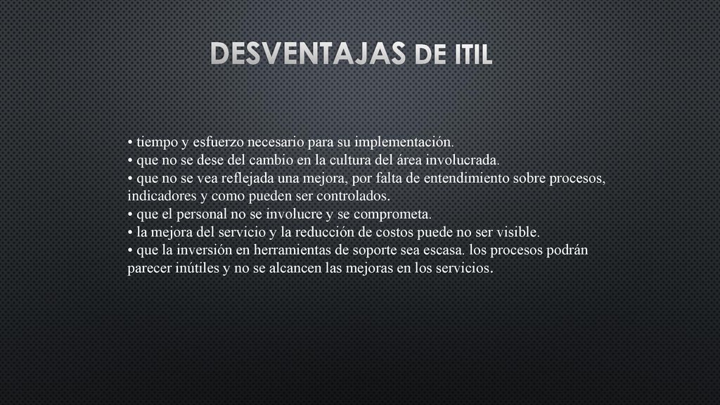 Desventajas de ITIL • tiempo y esfuerzo necesario para su implementación. • que no se dese del cambio en la cultura del área involucrada.