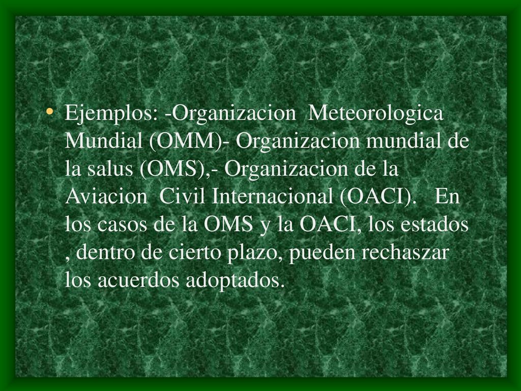 Ejemplos: -Organizacion Meteorologica Mundial (OMM)- Organizacion mundial de la salus (OMS),- Organizacion de la Aviacion Civil Internacional (OACI).
