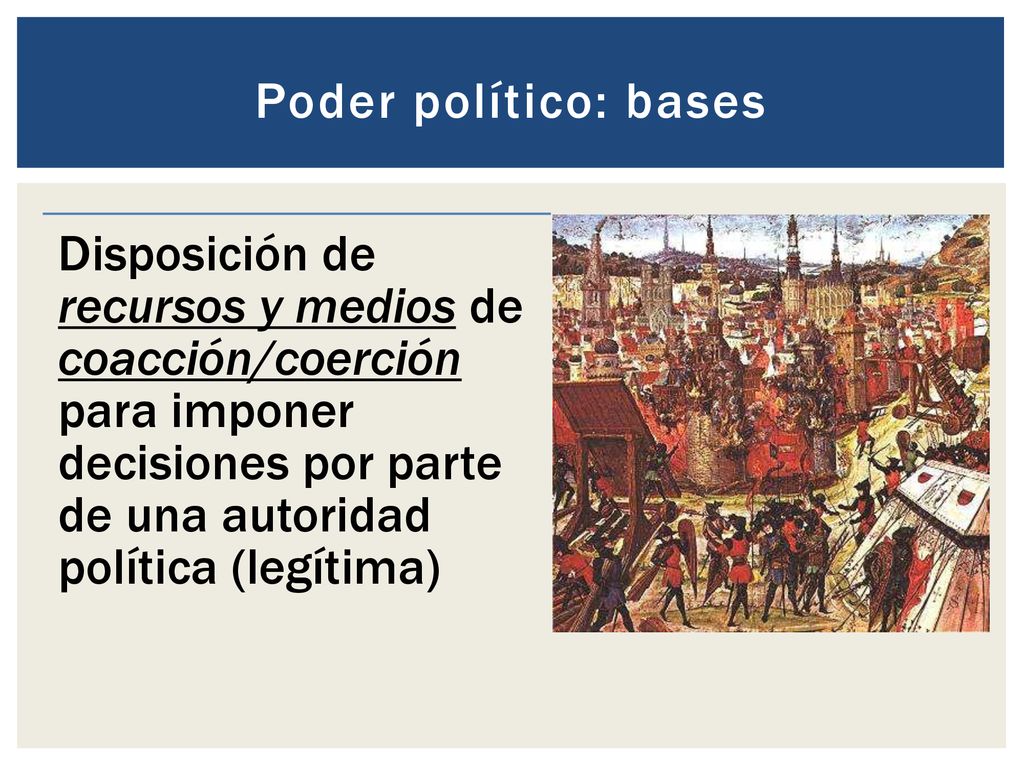 Poder político: bases Disposición de recursos y medios de coacción/coerción para imponer decisiones por parte de una autoridad política (legítima)