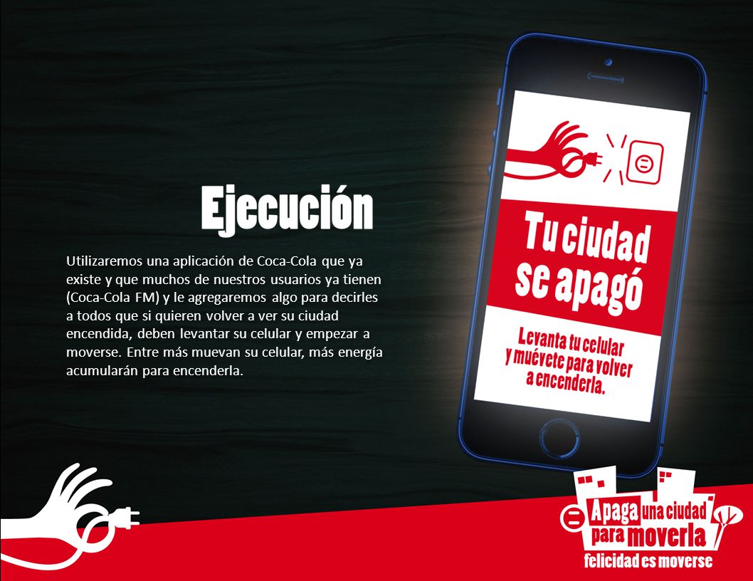 Utilizaremos una aplicación de Coca-Cola que ya existe y que muchos de nuestros usuarios ya tienen (Coca-Cola FM) y le agregaremos algo para decirles a todos que si quieren volver a ver su ciudad encendida, deben levantar su celular y empezar a moverse.