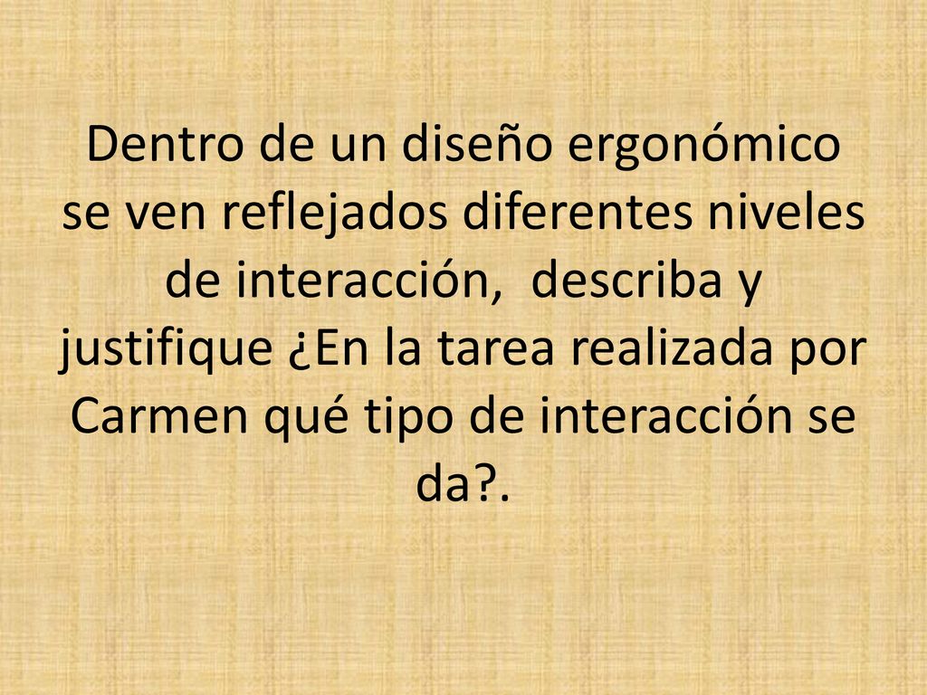 Dentro de un diseño ergonómico se ven reflejados diferentes niveles de interacción, describa y justifique ¿En la tarea realizada por Carmen qué tipo de interacción se da .