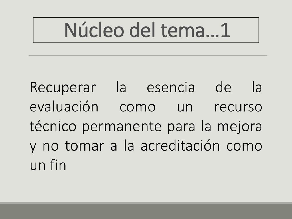 Núcleo del tema…1 Recuperar la esencia de la evaluación como un recurso técnico permanente para la mejora y no tomar a la acreditación como un fin.