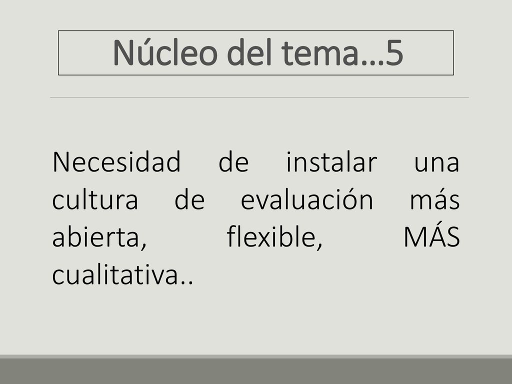 Núcleo del tema…5 Necesidad de instalar una cultura de evaluación más abierta, flexible, MÁS cualitativa..