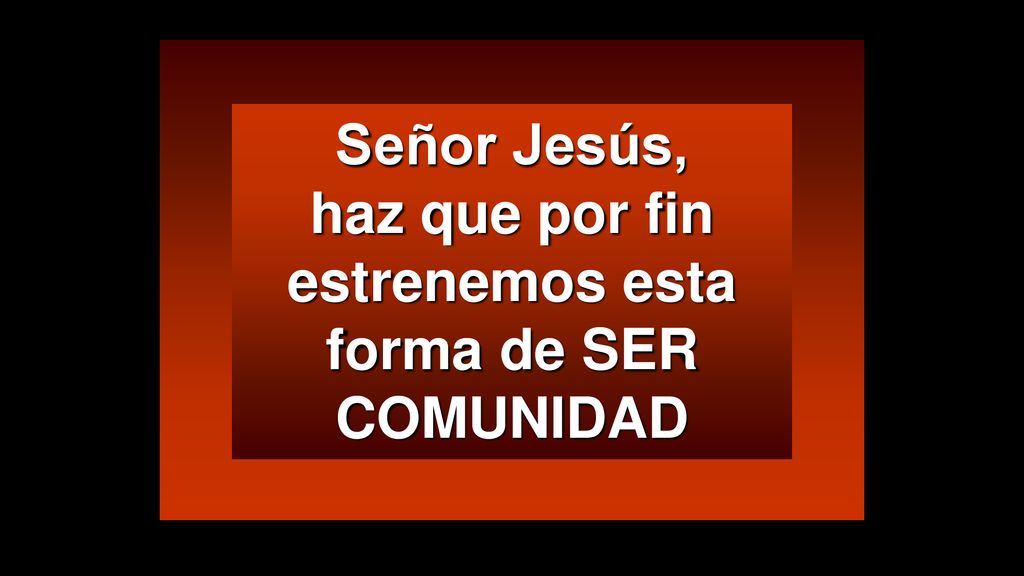 Señor Jesús, haz que por fin estrenemos esta forma de SER COMUNIDAD