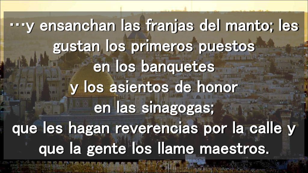 …y ensanchan las franjas del manto; les gustan los primeros puestos en los banquetes y los asientos de honor en las sinagogas; que les hagan reverencias por la calle y que la gente los llame maestros.