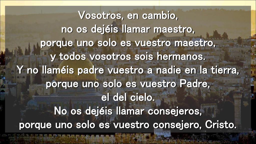 Vosotros, en cambio, no os dejéis llamar maestro, porque uno solo es vuestro maestro, y todos vosotros sois hermanos.