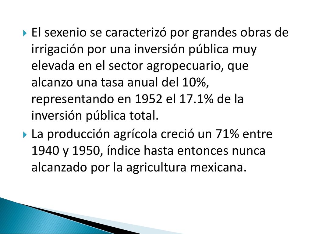 El sexenio se caracterizó por grandes obras de irrigación por una inversión pública muy elevada en el sector agropecuario, que alcanzo una tasa anual del 10%, representando en 1952 el 17.1% de la inversión pública total.
