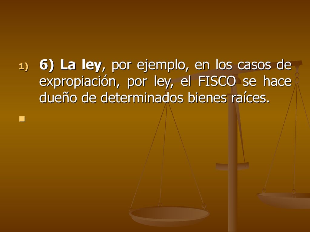 6) La ley, por ejemplo, en los casos de expropiación, por ley, el FISCO se hace dueño de determinados bienes raíces.