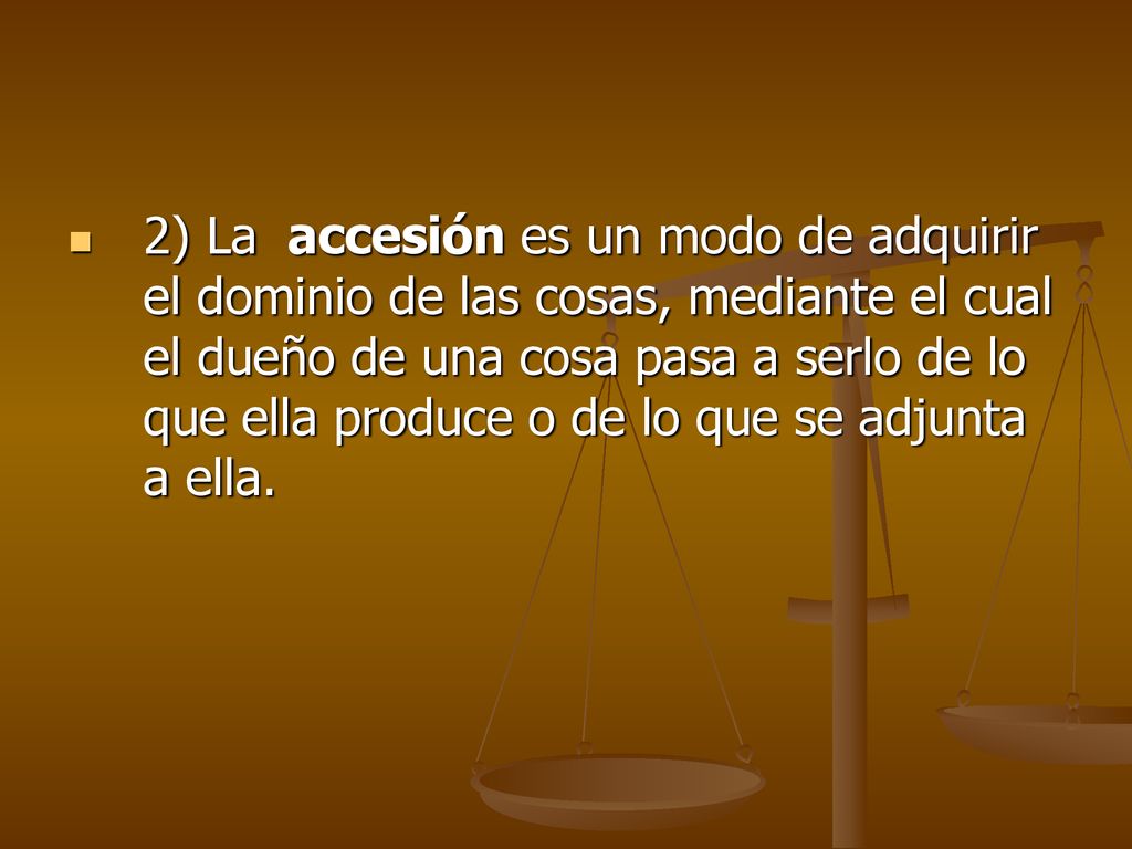 2) La accesión es un modo de adquirir el dominio de las cosas, mediante el cual el dueño de una cosa pasa a serlo de lo que ella produce o de lo que se adjunta a ella.