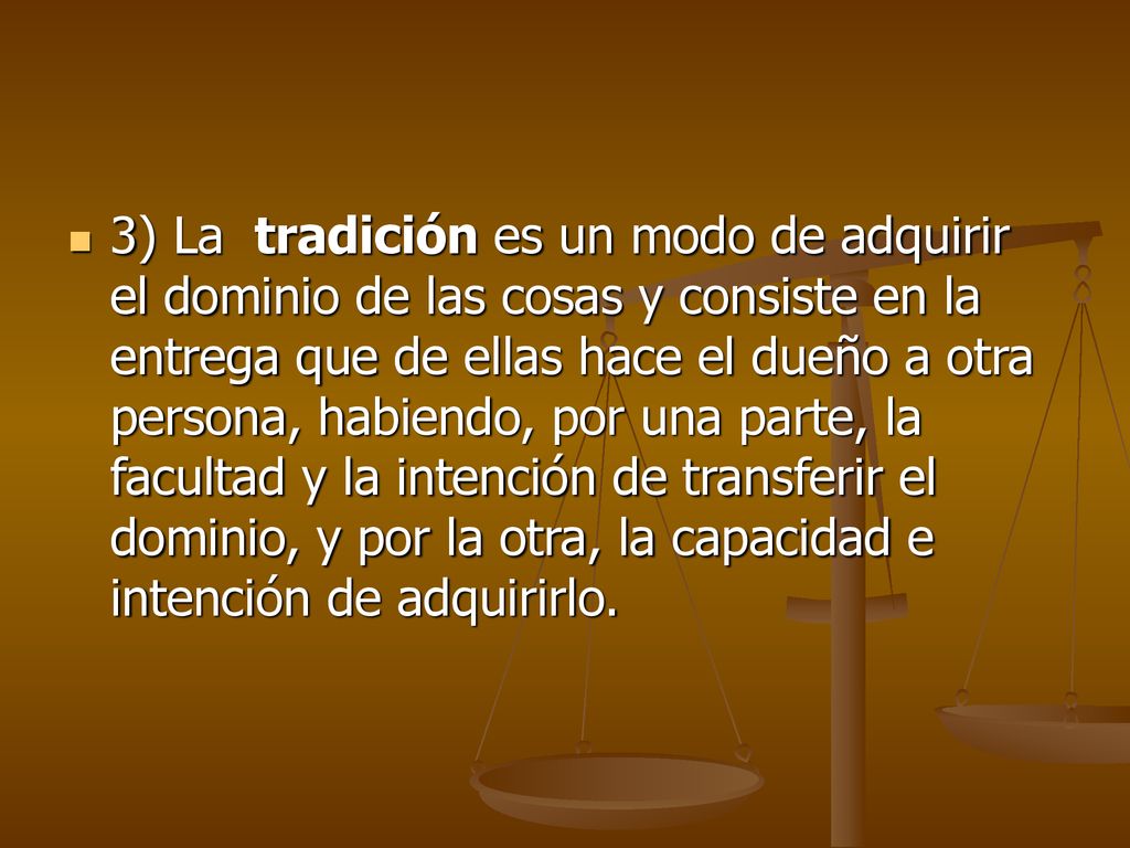 3) La tradición es un modo de adquirir el dominio de las cosas y consiste en la entrega que de ellas hace el dueño a otra persona, habiendo, por una parte, la facultad y la intención de transferir el dominio, y por la otra, la capacidad e intención de adquirirlo.