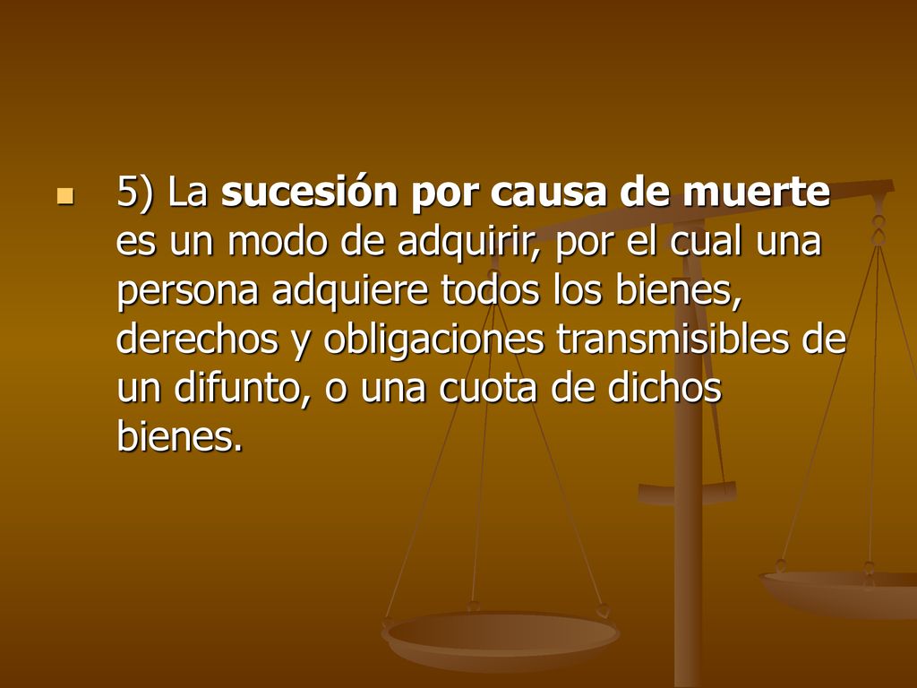 5) La sucesión por causa de muerte es un modo de adquirir, por el cual una persona adquiere todos los bienes, derechos y obligaciones transmisibles de un difunto, o una cuota de dichos bienes.
