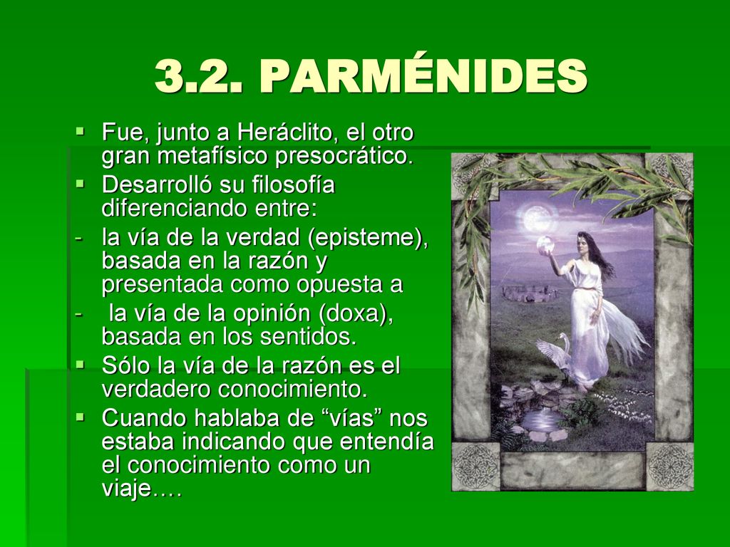 3.2. PARMÉNIDES Fue, junto a Heráclito, el otro gran metafísico presocrático. Desarrolló su filosofía diferenciando entre: