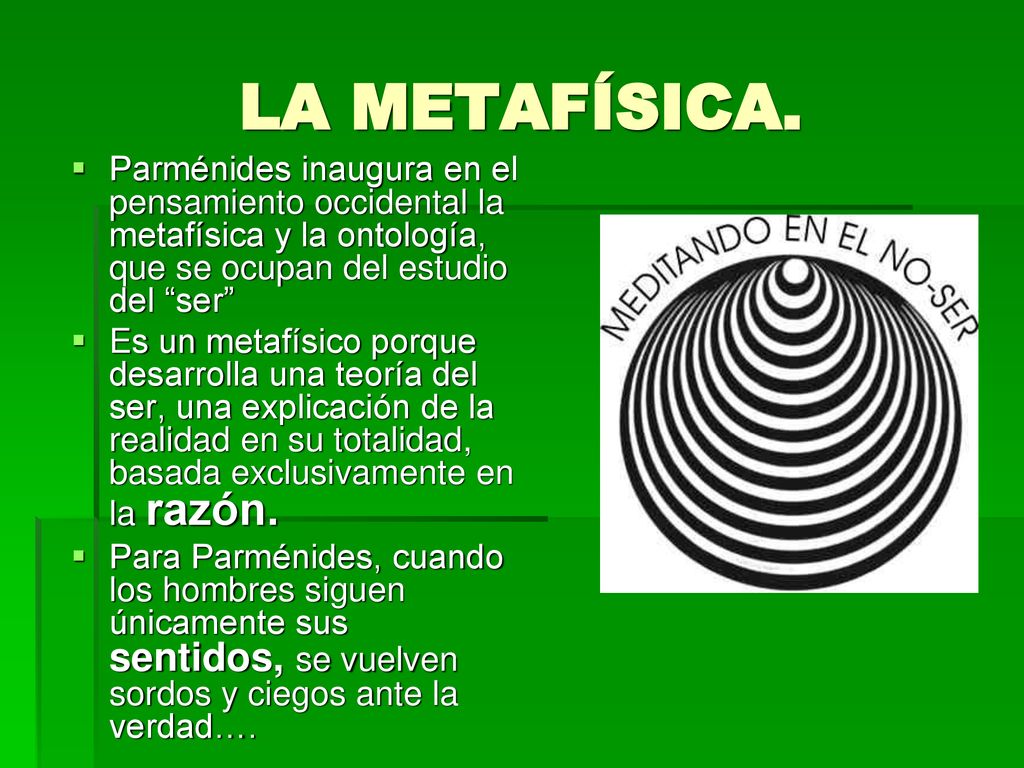 LA METAFÍSICA. Parménides inaugura en el pensamiento occidental la metafísica y la ontología, que se ocupan del estudio del ser