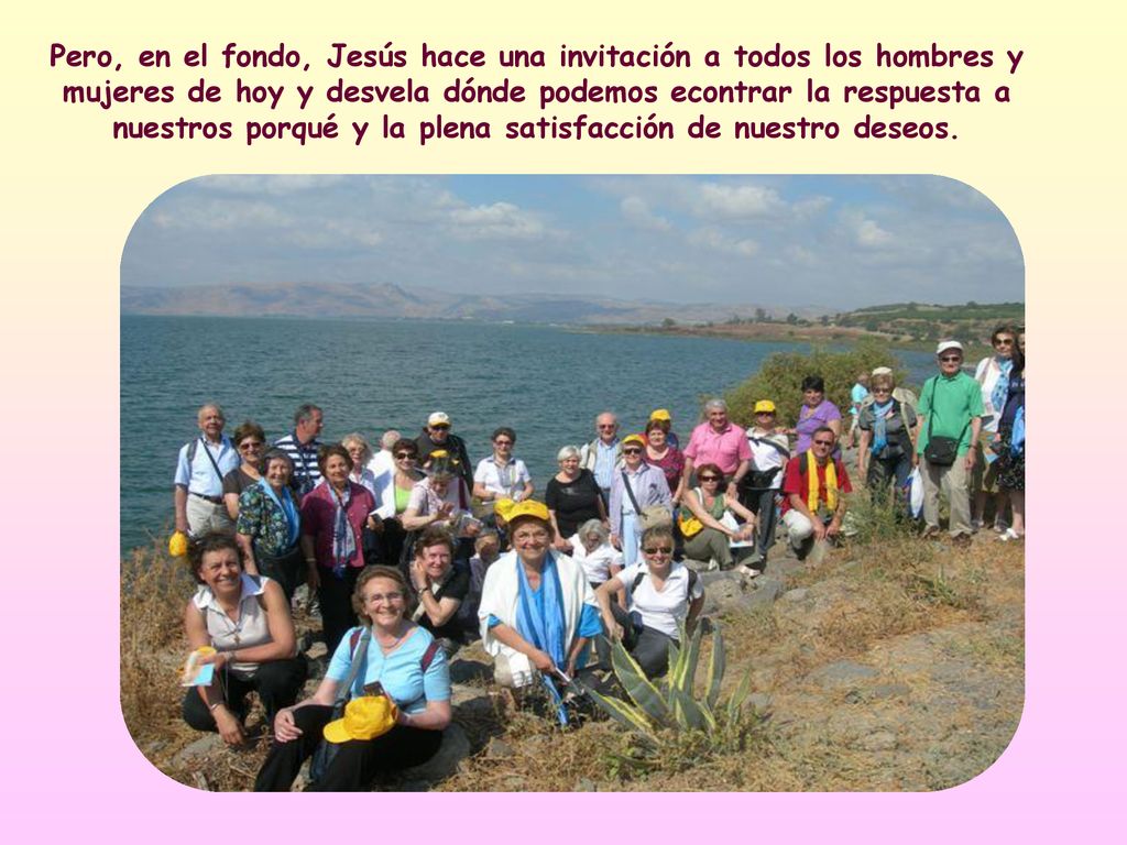Pero, en el fondo, Jesús hace una invitación a todos los hombres y mujeres de hoy y desvela dónde podemos econtrar la respuesta a nuestros porqué y la plena satisfacción de nuestro deseos.