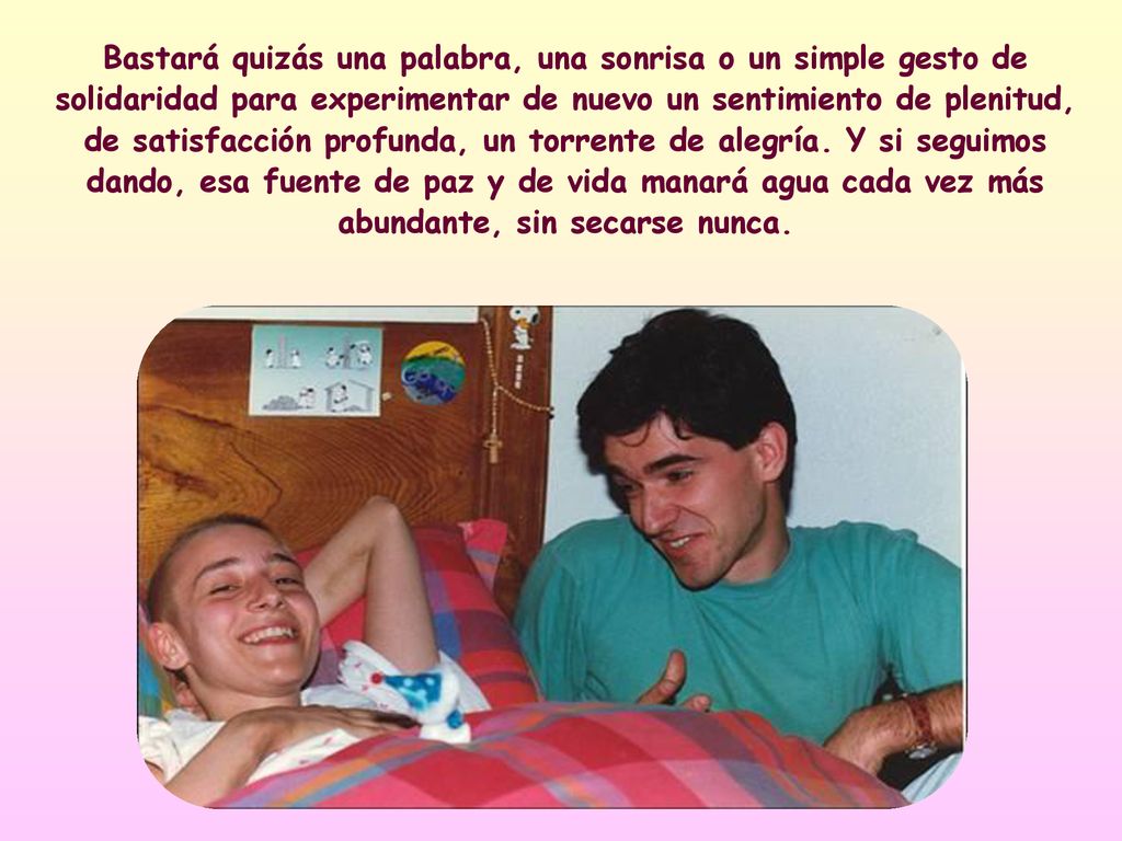 Bastará quizás una palabra, una sonrisa o un simple gesto de solidaridad para experimentar de nuevo un sentimiento de plenitud, de satisfacción profunda, un torrente de alegría.