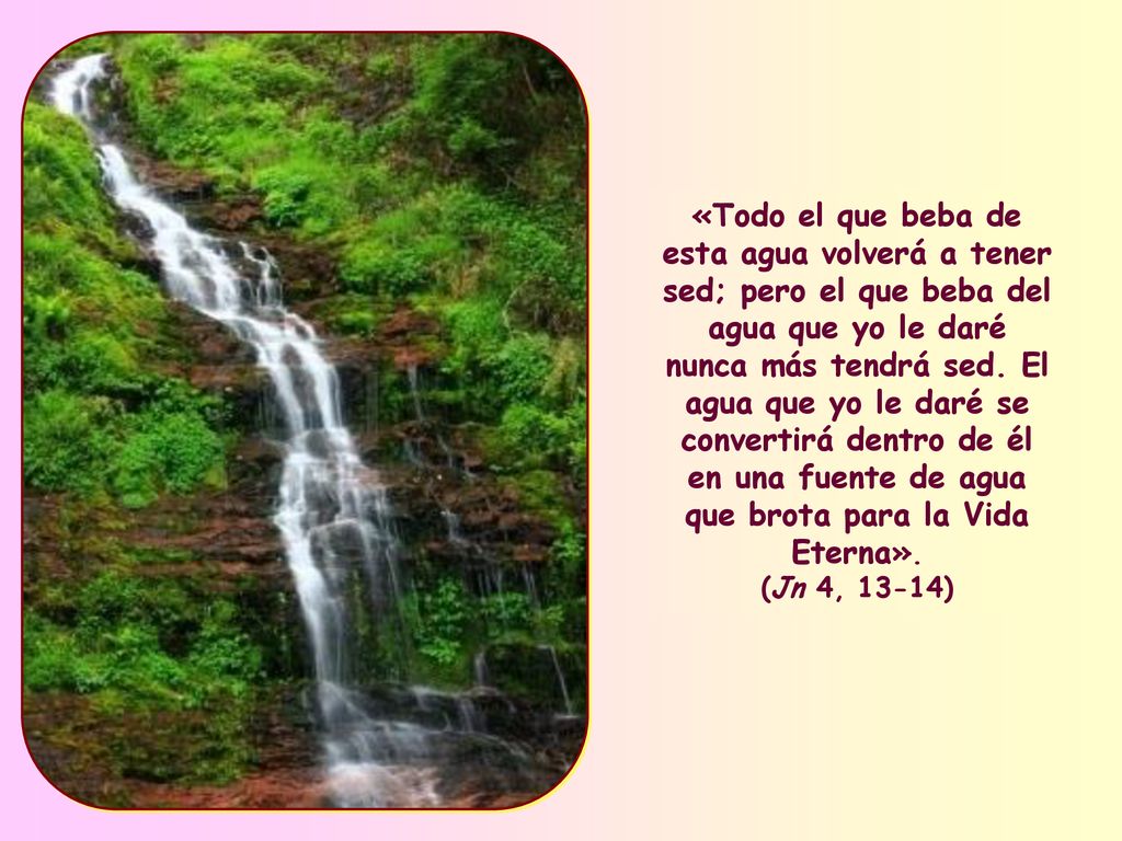«Todo el que beba de esta agua volverá a tener sed; pero el que beba del agua que yo le daré nunca más tendrá sed.