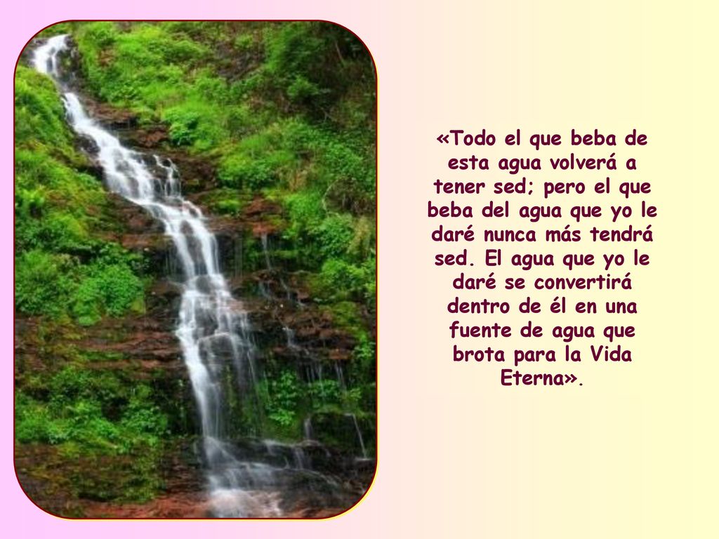 «Todo el que beba de esta agua volverá a tener sed; pero el que beba del agua que yo le daré nunca más tendrá sed.