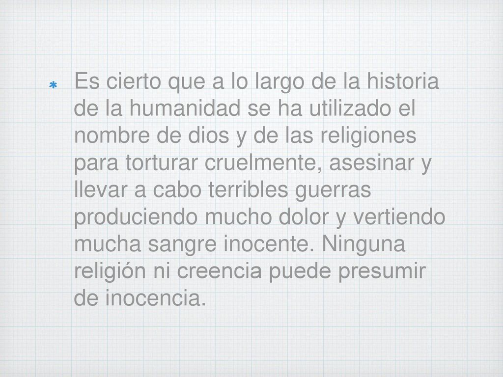 Es cierto que a lo largo de la historia de la humanidad se ha utilizado el nombre de dios y de las religiones para torturar cruelmente, asesinar y llevar a cabo terribles guerras produciendo mucho dolor y vertiendo mucha sangre inocente.
